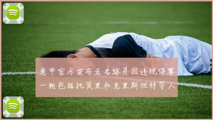 意甲官方宣布五名球员因违规停赛一轮包括托莫里和克里斯坦特等人