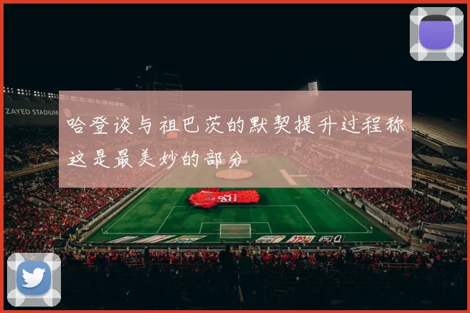 哈登谈与祖巴茨的默契提升过程称这是最美妙的部分