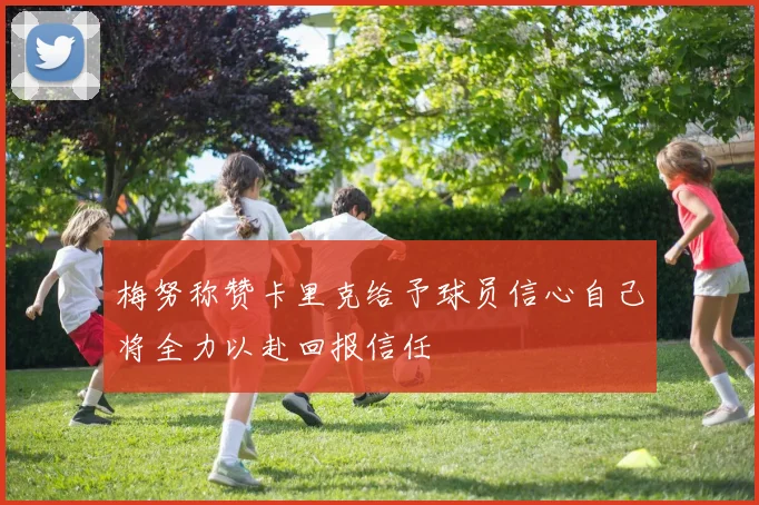 梅努称赞卡里克给予球员信心自己将全力以赴回报信任