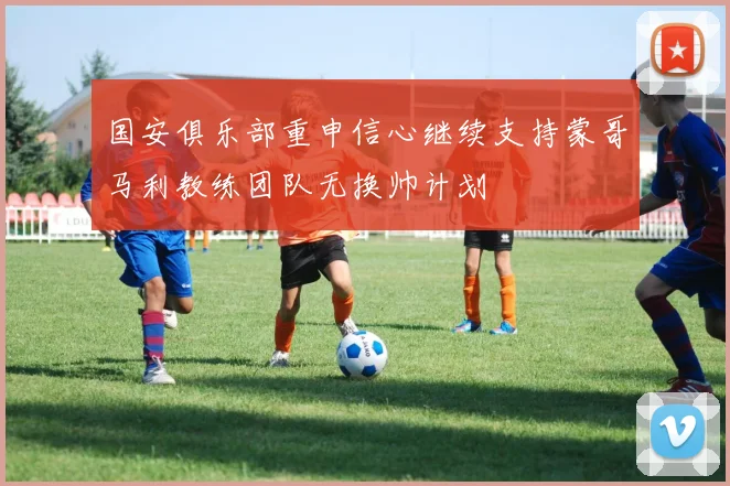国安俱乐部重申信心继续支持蒙哥马利教练团队无换帅计划