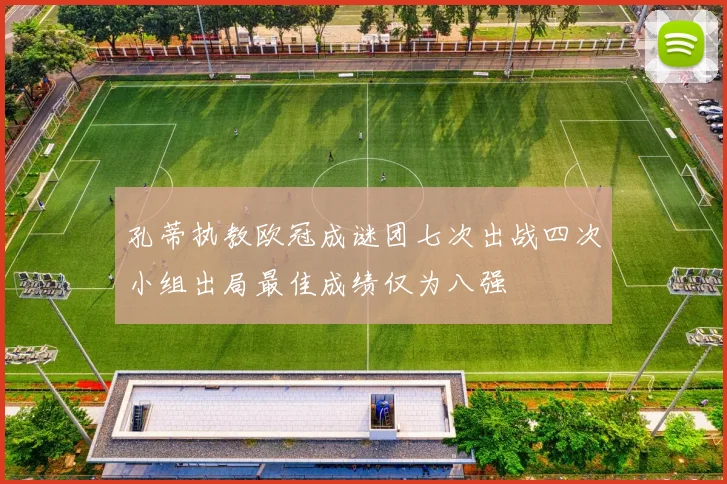 孔蒂执教欧冠成谜团七次出战四次小组出局最佳成绩仅为八强