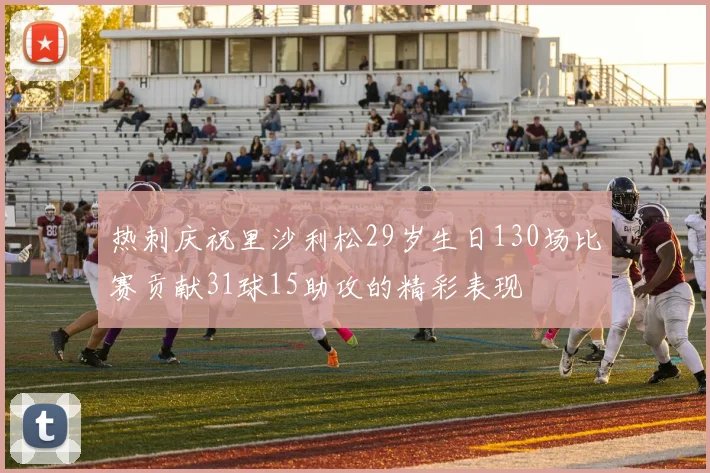 热刺庆祝里沙利松29岁生日130场比赛贡献31球15助攻的精彩表现