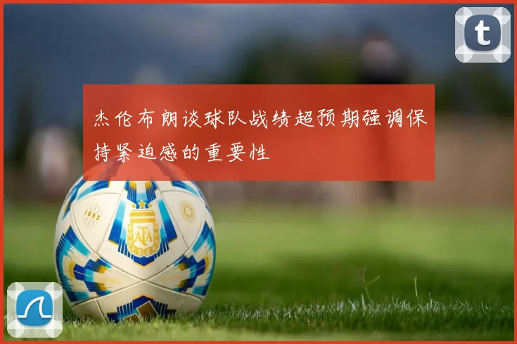 杰伦布朗谈球队战绩超预期强调保持紧迫感的重要性