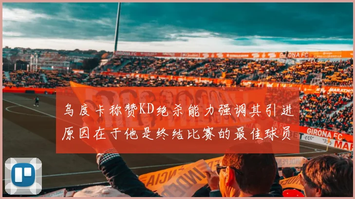 乌度卡称赞KD绝杀能力强调其引进原因在于他是终结比赛的最佳球员