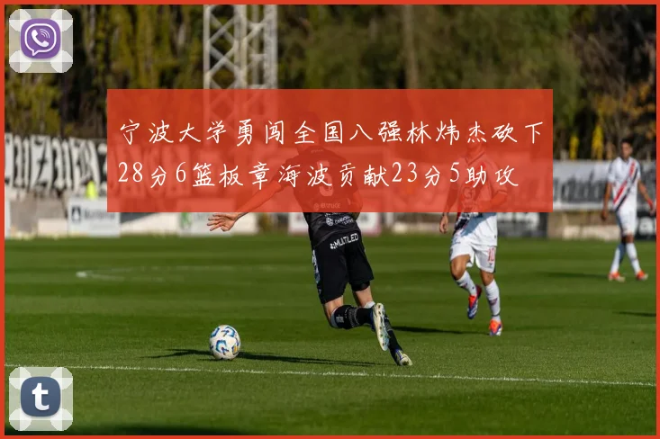 宁波大学勇闯全国八强林炜杰砍下28分6篮板章海波贡献23分5助攻