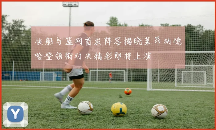快船与篮网首发阵容揭晓莱昂纳德哈登领衔对决精彩即将上演